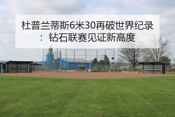 杜普兰蒂斯6米30再破世界纪录：钻石联赛见证新高度