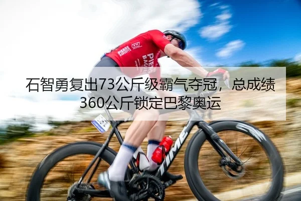石智勇复出73公斤级霸气夺冠，总成绩360公斤锁定巴黎奥运